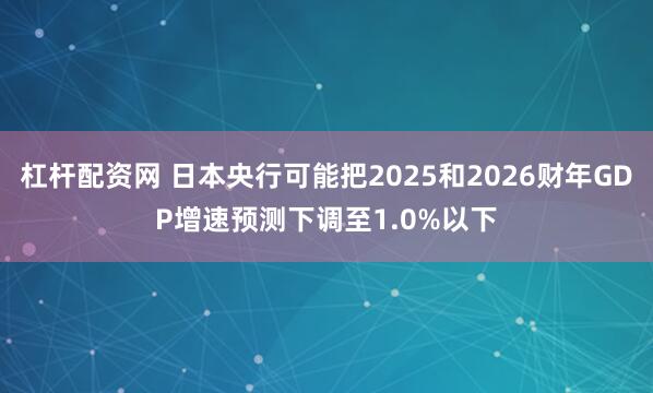 杠杆配资网 日本央行可能把2025和2026财年GDP增速预测下调至1.0%以下