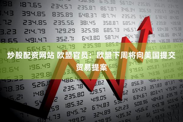 炒股配资网站 欧盟官员：欧盟下周将向美国提交贸易提案