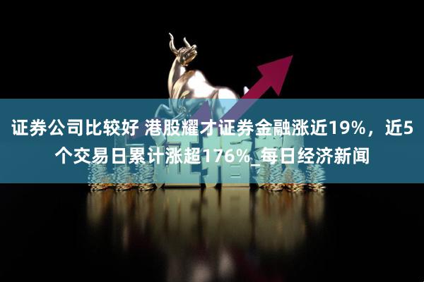 证券公司比较好 港股耀才证券金融涨近19%，近5个交易日累计涨超176%_每日经济新闻