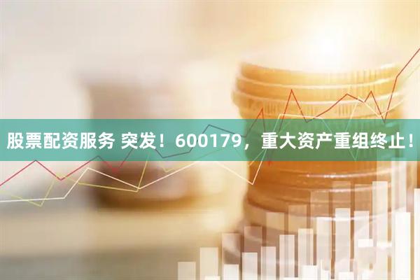 股票配资服务 突发！600179，重大资产重组终止！