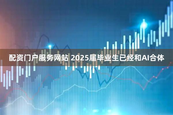 配资门户服务网站 2025届毕业生已经和AI合体