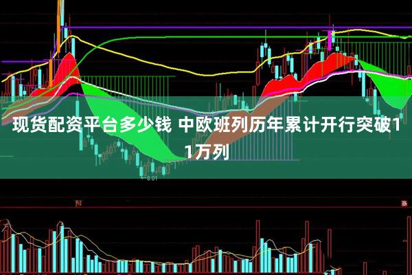 现货配资平台多少钱 中欧班列历年累计开行突破11万列
