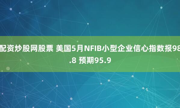 配资炒股网股票 美国5月NFIB小型企业信心指数报98.8 预期95.9