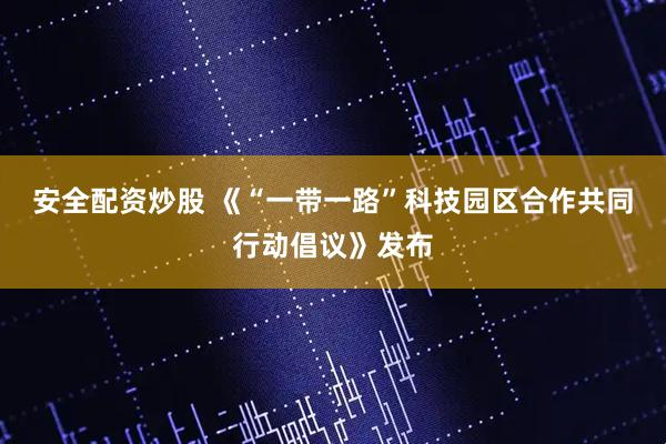 安全配资炒股 《“一带一路”科技园区合作共同行动倡议》发布