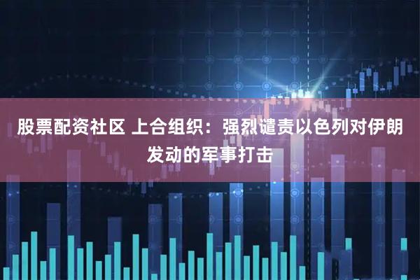股票配资社区 上合组织：强烈谴责以色列对伊朗发动的军事打击