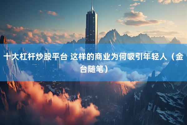 十大杠杆炒股平台 这样的商业为何吸引年轻人（金台随笔）