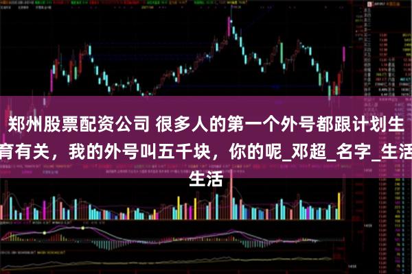 郑州股票配资公司 很多人的第一个外号都跟计划生育有关，我的外号叫五千块，你的呢_邓超_名字_生活