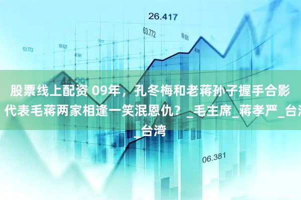 股票线上配资 09年，孔冬梅和老蒋孙子握手合影，代表毛蒋两家相逢一笑泯恩仇？_毛主席_蒋孝严_台湾