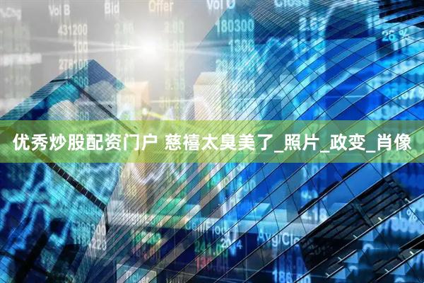 优秀炒股配资门户 慈禧太臭美了_照片_政变_肖像