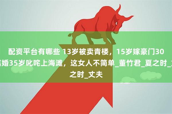 配资平台有哪些 13岁被卖青楼，15岁嫁豪门30岁离婚35岁叱咤上海滩，这女人不简单_董竹君_夏之时_丈夫