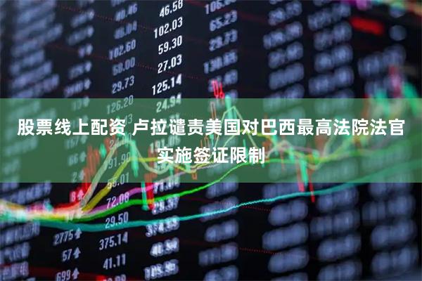 股票线上配资 卢拉谴责美国对巴西最高法院法官实施签证限制
