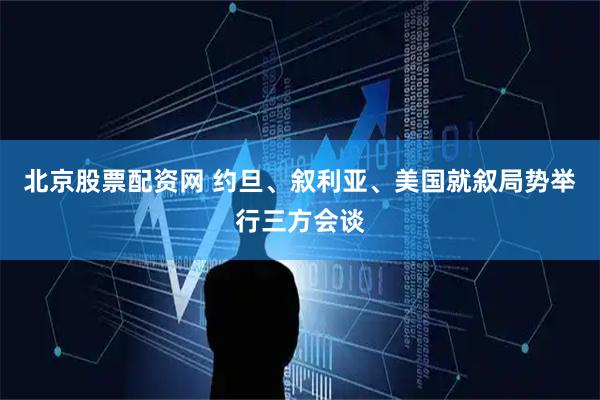 北京股票配资网 约旦、叙利亚、美国就叙局势举行三方会谈