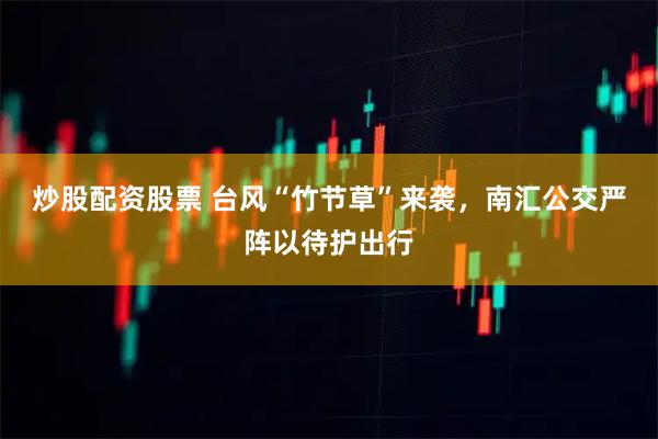 炒股配资股票 台风“竹节草”来袭，南汇公交严阵以待护出行