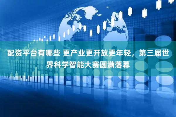 配资平台有哪些 更产业更开放更年轻，第三届世界科学智能大赛圆满落幕