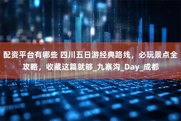 配资平台有哪些 四川五日游经典路线，必玩景点全攻略，收藏这篇就够_九寨沟_Day_成都