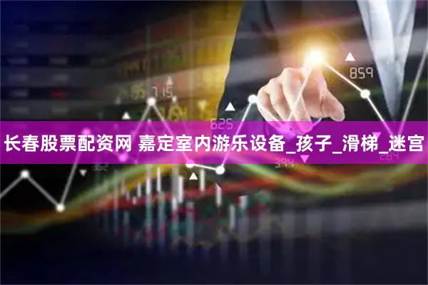 长春股票配资网 嘉定室内游乐设备_孩子_滑梯_迷宫