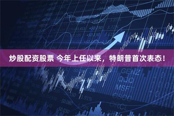 炒股配资股票 今年上任以来，特朗普首次表态！