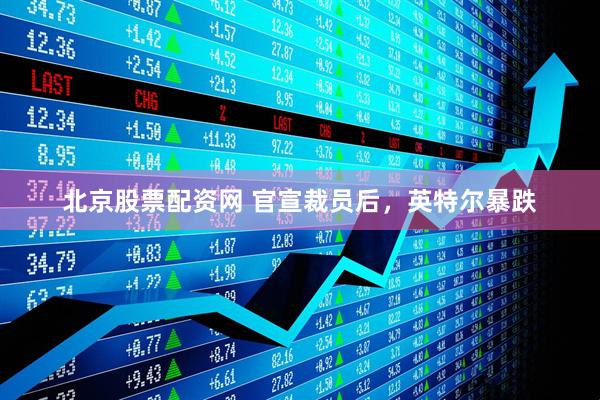 北京股票配资网 官宣裁员后，英特尔暴跌