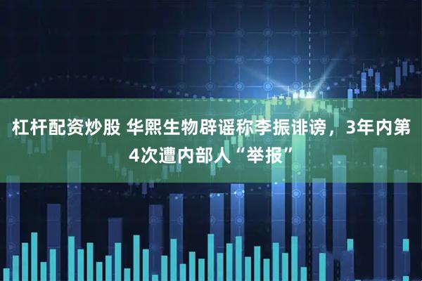 杠杆配资炒股 华熙生物辟谣称李振诽谤，3年内第4次遭内部人“举报”