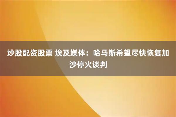 炒股配资股票 埃及媒体：哈马斯希望尽快恢复加沙停火谈判