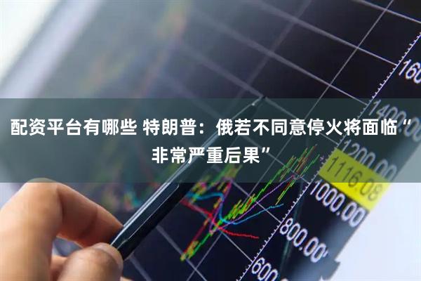 配资平台有哪些 特朗普：俄若不同意停火将面临“非常严重后果”