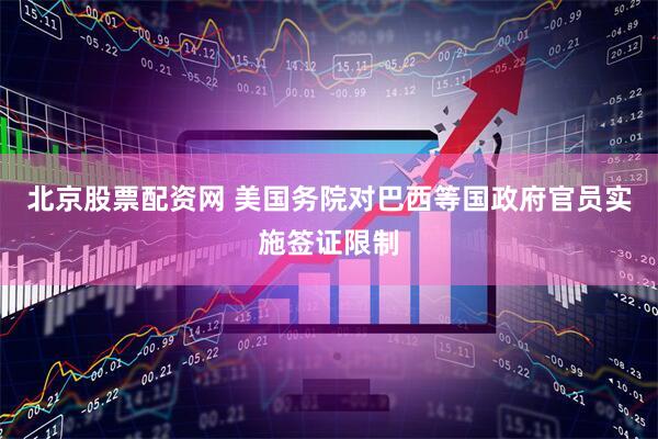 北京股票配资网 美国务院对巴西等国政府官员实施签证限制