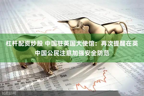 杠杆配资炒股 中国驻英国大使馆：再次提醒在英中国公民注意加强安全防范