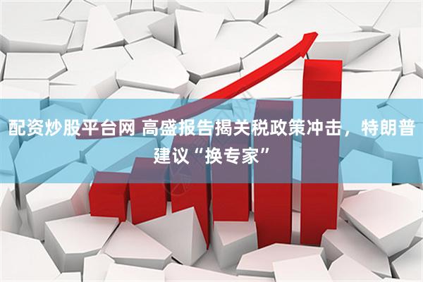 配资炒股平台网 高盛报告揭关税政策冲击，特朗普建议“换专家”