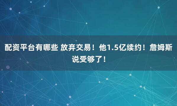 配资平台有哪些 放弃交易！他1.5亿续约！詹姆斯说受够了！