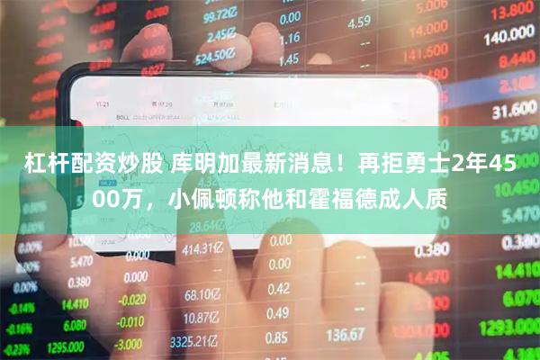 杠杆配资炒股 库明加最新消息！再拒勇士2年4500万，小佩顿称他和霍福德成人质
