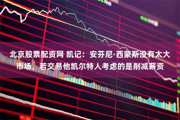 北京股票配资网 凯记：安芬尼·西蒙斯没有太大市场，若交易他凯尔特人考虑的是削减薪资