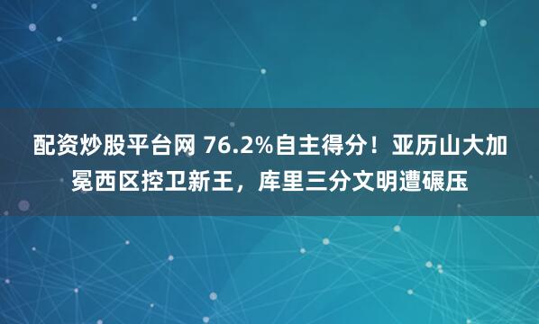 配资炒股平台网 76.2%自主得分！亚历山大加冕西区控卫新王，库里三分文明遭碾压