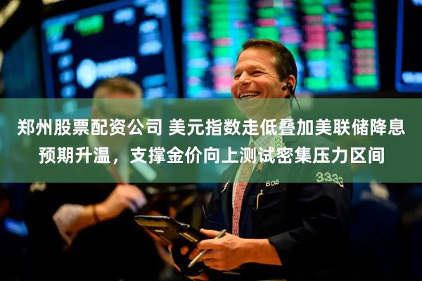 郑州股票配资公司 美元指数走低叠加美联储降息预期升温，支撑金价向上测试密集压力区间