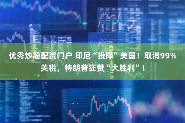 优秀炒股配资门户 印尼“投降”美国！取消99%关税，特朗普狂赞“大胜利”！