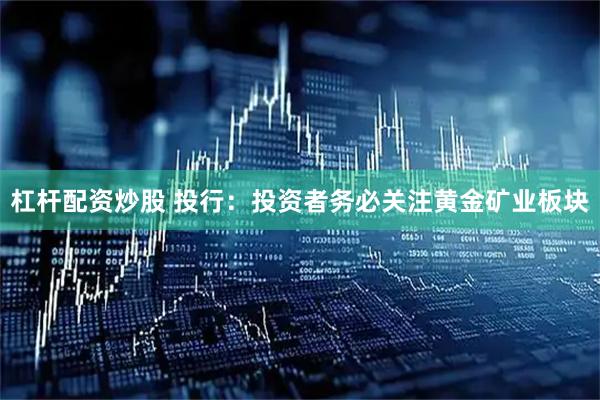 杠杆配资炒股 投行：投资者务必关注黄金矿业板块