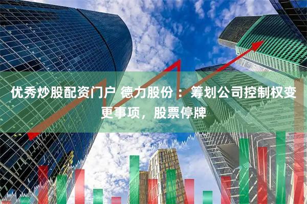 优秀炒股配资门户 德力股份 ：筹划公司控制权变更事项，股票停牌