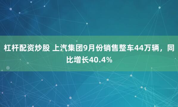 杠杆配资炒股 上汽集团9月份销售整车44万辆，同比增长40.4%