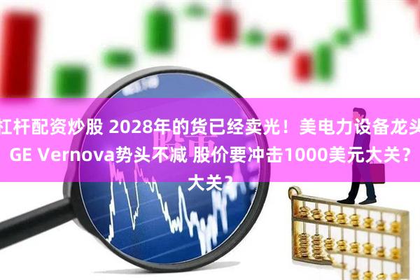 杠杆配资炒股 2028年的货已经卖光！美电力设备龙头GE Vernova势头不减 股价要冲击1000美元大关？