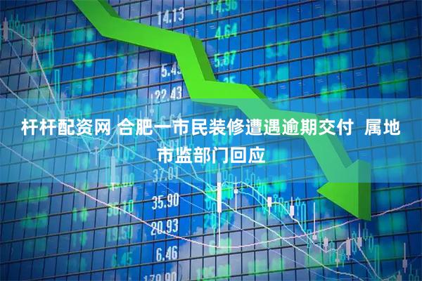 杆杆配资网 合肥一市民装修遭遇逾期交付  属地市监部门回应