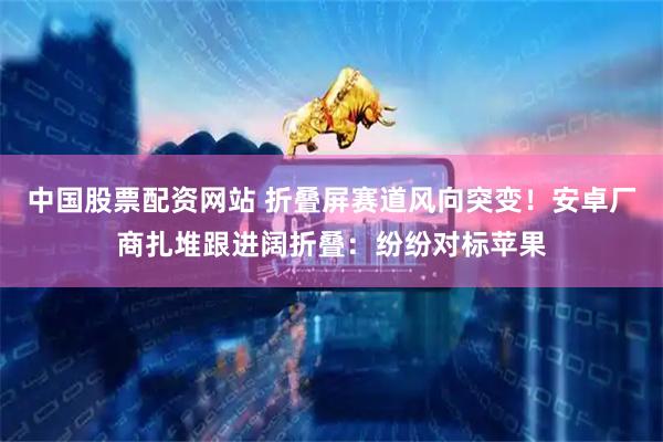中国股票配资网站 折叠屏赛道风向突变！安卓厂商扎堆跟进阔折叠：纷纷对标苹果