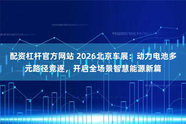 配资杠杆官方网站 2026北京车展：动力电池多元路径竞逐，开启全场景智慧能源新篇