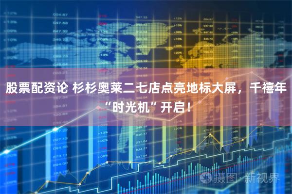 股票配资论 杉杉奥莱二七店点亮地标大屏，千禧年“时光机”开启！
