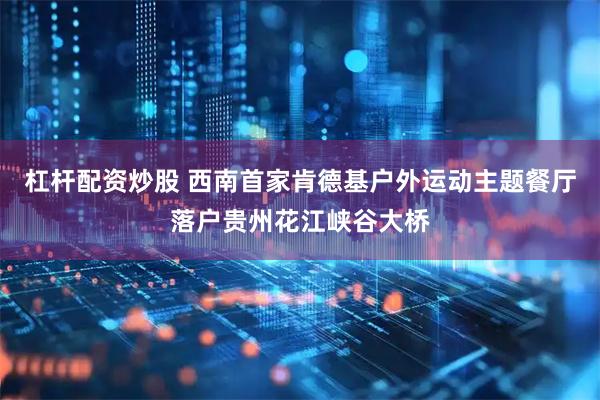 杠杆配资炒股 西南首家肯德基户外运动主题餐厅落户贵州花江峡谷大桥
